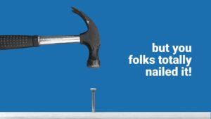 A hammer positioned above a nail against a blue background, with the text "but you folks totally nailed it!" on the right side, created using Biteable video maker.