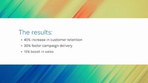 A slide with the heading "The results:" lists a 45% increase in customer retention, 30% faster campaign delivery, and a 15% boost in sales on a colorful gradient background.