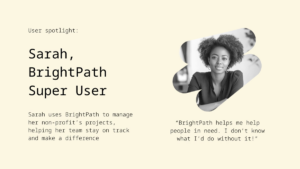 Profile of Sarah, a BrightPath Super User, with a quote about how BrightPath helps her manage non-profit projects and make a difference. Black and white portrait of Sarah included.